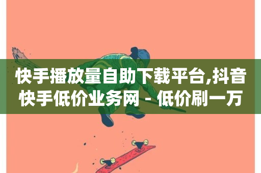 快手播放量自助下载平台,抖音快手低价业务网 - 低价刷一万qq空间访客量 - ks粉丝