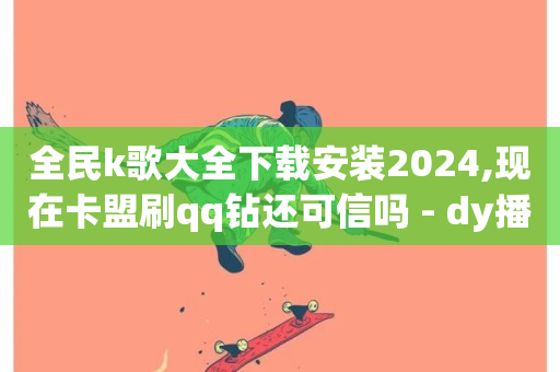 全民k歌大全下载安装2024,现在卡盟刷qq钻还可信吗 - dy播放量业务 - 免费推广引流平台-第1张图片-ZBLOG