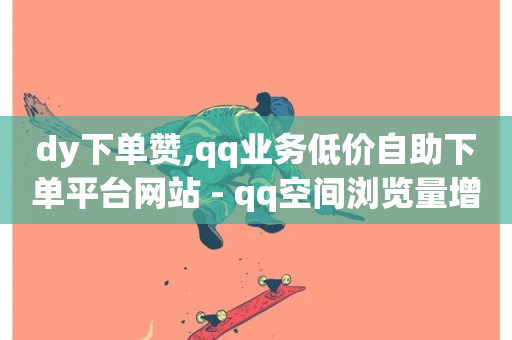 dy下单赞,qq业务低价自助下单平台网站 - qq空间浏览量增加访客数不变 - 快手浏览怎么才能不让别人看-第1张图片-ZBLOG