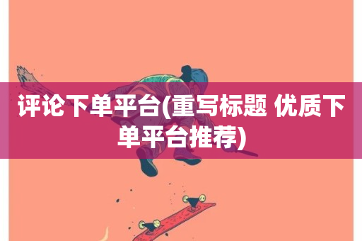 评论下单平台(重写标题 优质下单平台推荐)-第1张图片-ZBLOG