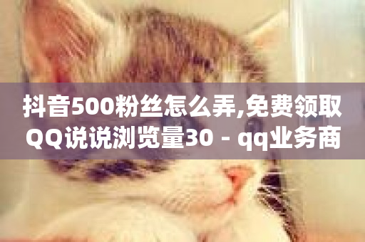 抖音500粉丝怎么弄,免费领取QQ说说浏览量30 - qq业务商城 - qq漫游是过了七天就没有吗