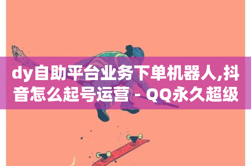 dy自助平台业务下单机器人,抖音怎么起号运营 - QQ永久超级会员 - 抖音如何看点赞评论-第1张图片-ZBLOG