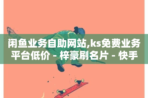 闲鱼业务自助网站,ks免费业务平台低价 - 梓豪刷名片 - 快手业务在线