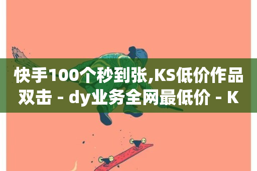 快手100个秒到张,KS低价作品双击 - dy业务全网最低价 - KS业务下载平台-第1张图片-ZBLOG