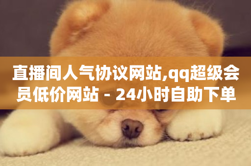 直播间人气协议网站,qq超级会员低价网站 - 24小时自助下单秒到 - dy24小时自动下单平台-第1张图片-ZBLOG