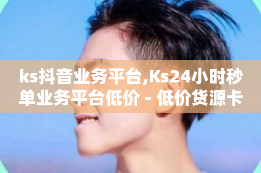 ks抖音业务平台,Ks24小时秒单业务平台低价 - 低价货源卡网辅助科技 - 快手播放量一分10000赞