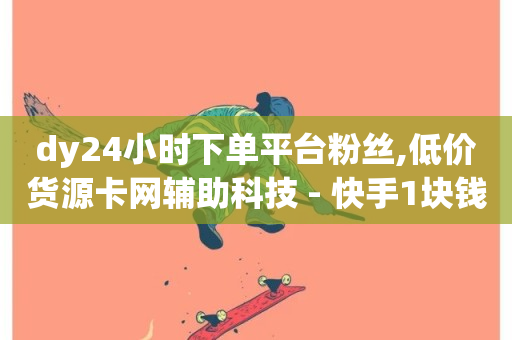 dy24小时下单平台粉丝,低价货源卡网辅助科技 - 快手1块钱1w播放量在哪买 - ks赞自助下单平台网站便宜