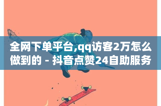 全网下单平台,qq访客2万怎么做到的 - 抖音点赞24自助服务平台 - qq绿钻刷永久网站卡盟-第1张图片-ZBLOG