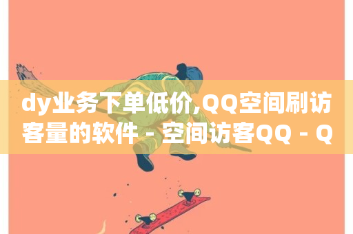 dy业务下单低价,QQ空间刷访客量的软件 - 空间访客QQ - QQ业务网-第1张图片-ZBLOG