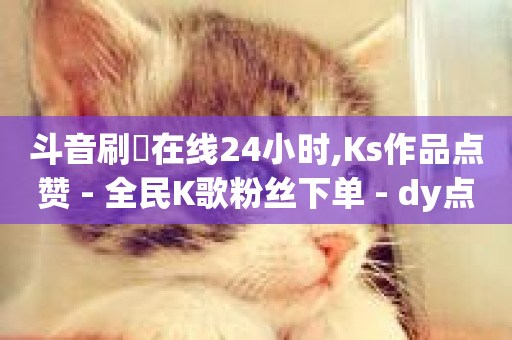 斗音刷讚在线24小时,Ks作品点赞 - 全民K歌粉丝下单 - dy点赞秒到账便宜-第1张图片-ZBLOG