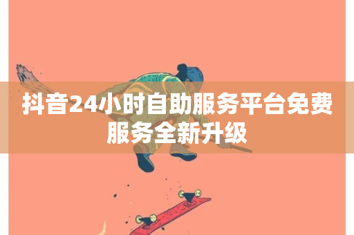 抖音24小时自助服务平台免费服务全新升级-第1张图片-ZBLOG