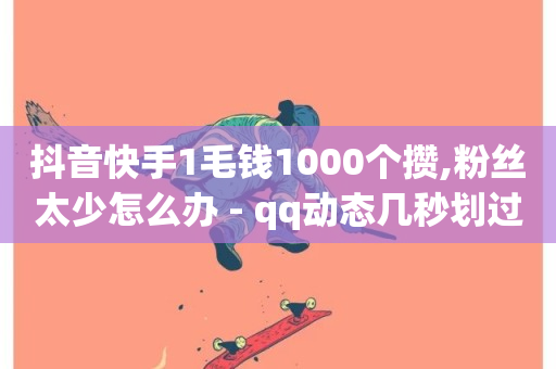 抖音快手1毛钱1000个攒,粉丝太少怎么办 - qq动态几秒划过算浏览 - 1元500个抖音粉丝