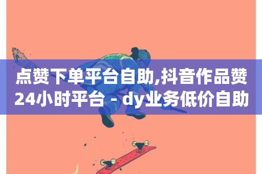 点赞下单平台自助,抖音作品赞24小时平台 - dy业务低价自助下单转发便宜 - ks和快手是一个平台