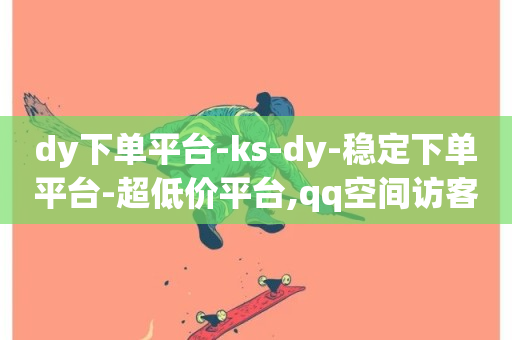 dy下单平台-ks-dy-稳定下单平台-超低价平台,qq空间访客量增加器免费手机版 - 网红助手的app特色 - 亿卡卡盟