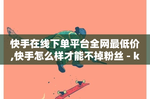 快手在线下单平台全网最低价,快手怎么样才能不掉粉丝 - ks恋人亲密度自助下单 - 彩虹云商城网站