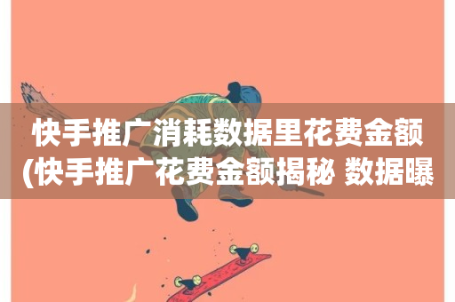 快手推广消耗数据里花费金额(快手推广花费金额揭秘 数据曝光)-第1张图片-ZBLOG