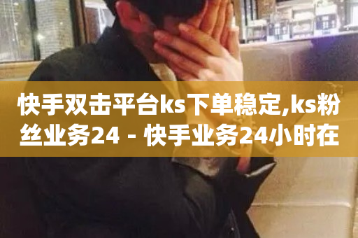 快手双击平台ks下单稳定,ks粉丝业务24 - 快手业务24小时在线下单平台免费 - dy24小时平台