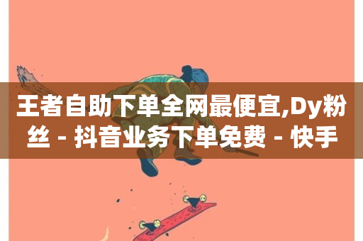 王者自助下单全网最便宜,Dy粉丝 - 抖音业务下单免费 - 快手24小时服务平台