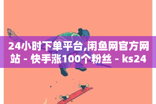 24小时下单平台,闲鱼网官方网站 - 快手涨100个粉丝 - ks24小时自助服务平台便宜