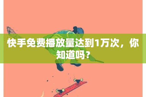 快手免费播放量达到1万次，你知道吗？-第1张图片-ZBLOG