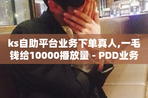 ks自助平台业务下单真人,一毛钱给10000播放量 - PDD业务下单平台 - 快手点赞低价货源