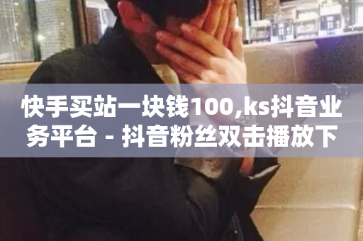 快手买站一块钱100,ks抖音业务平台 - 抖音粉丝双击播放下单0.01大地马山房产活动 - 黑马卡盟网