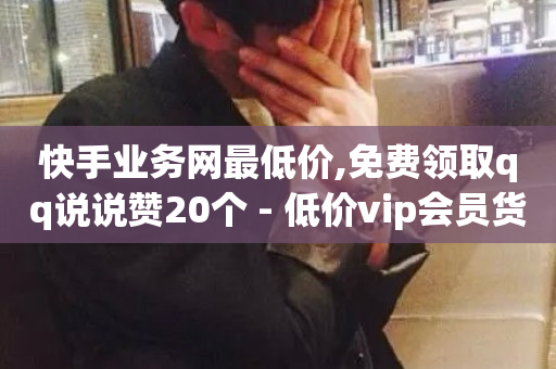 快手业务网最低价,免费领取qq说说赞20个 - 低价vip会员货源网站 - 快手赞-第1张图片-ZBLOG