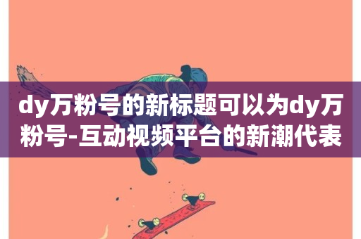 dy万粉号的新标题可以为dy万粉号-互动视频平台的新潮代表-第1张图片-ZBLOG