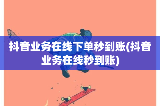 抖音业务在线下单秒到账(抖音业务在线秒到账)