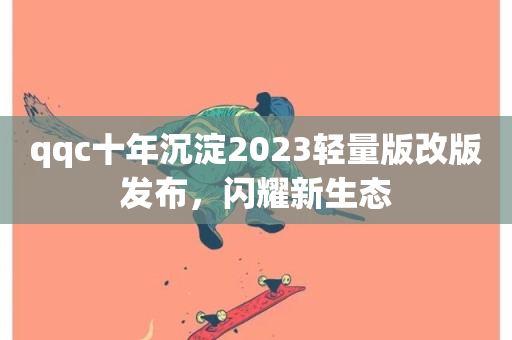 qqc十年沉淀2023轻量版改版发布，闪耀新生态-第1张图片-ZBLOG