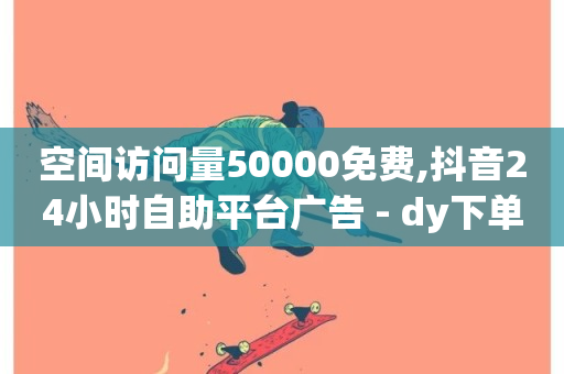 空间访问量50000免费,抖音24小时自助平台广告 - dy下单赞 - dy低价下单