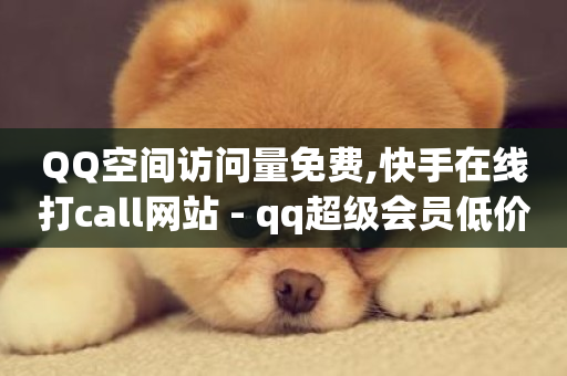 QQ空间访问量免费,快手在线打call网站 - qq超级会员低价网站 - 快手一万粉-第1张图片-ZBLOG