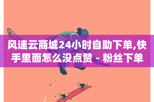 风速云商城24小时自助下单,快手里面怎么没点赞 - 粉丝下单链接 - 易涨网自助下单app-第1张图片-ZBLOG