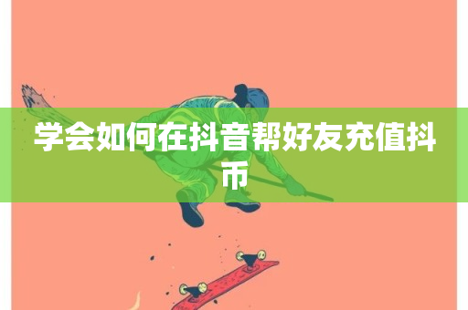 学会如何在抖音帮好友充值抖币