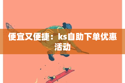 便宜又便捷：ks自助下单优惠活动-第1张图片-ZBLOG