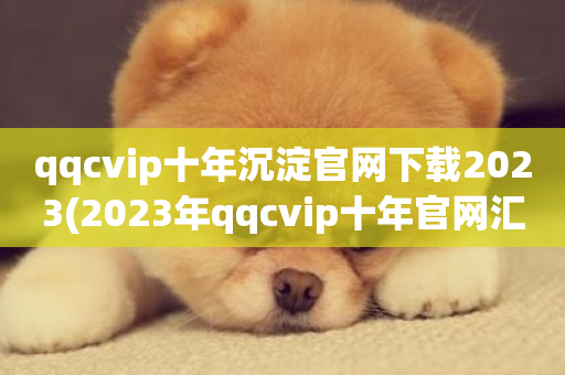 qqcvip十年沉淀官网下载2023(2023年qqcvip十年官网汇集下载)-第1张图片-ZBLOG