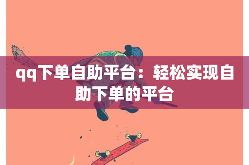 qq下单自助平台：轻松实现自助下单的平台-第1张图片-ZBLOG