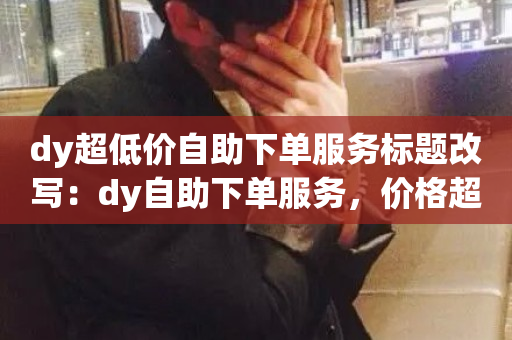 dy超低价自助下单服务标题改写：dy自助下单服务，价格超低