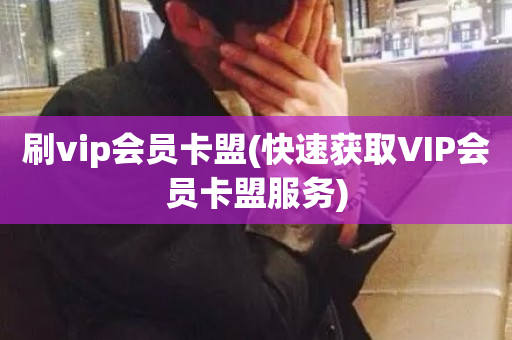 刷vip会员卡盟(快速获取VIP会员卡盟服务)-第1张图片-ZBLOG