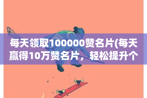 每天领取100000赞名片(每天赢得10万赞名片，轻松提升个人影响力)-第1张图片-ZBLOG