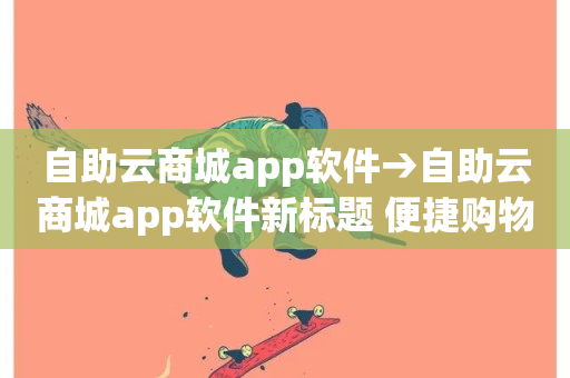 自助云商城app软件→自助云商城app软件新标题 便捷购物体验，尽享自助云商城app软件优惠-第1张图片-ZBLOG