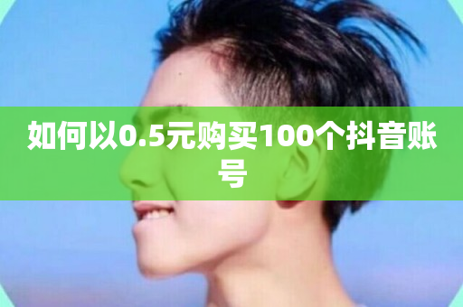 如何以0.5元购买100个抖音账号