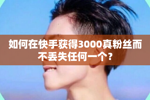 如何在快手获得3000真粉丝而不丢失任何一个？-第1张图片-ZBLOG