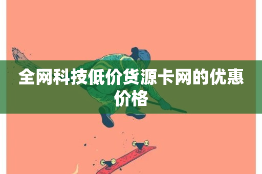 全网科技低价货源卡网的优惠价格