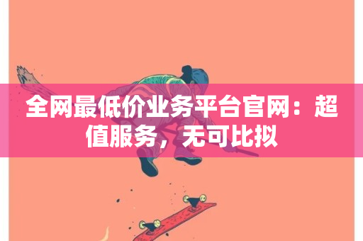 全网最低价业务平台官网：超值服务，无可比拟-第1张图片-ZBLOG