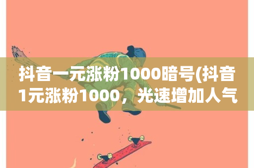 抖音一元涨粉1000暗号(抖音1元涨粉1000，光速增加人气！