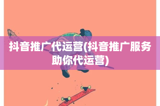 抖音推广代运营(抖音推广服务助你代运营)