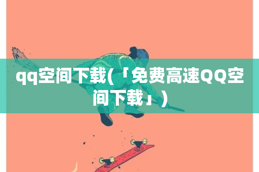 qq空间下载(「免费高速QQ空间下载」)-第1张图片-ZBLOG