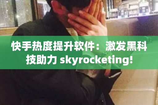 快手热度提升软件：激发黑科技助力 skyrocketing!-第1张图片-ZBLOG