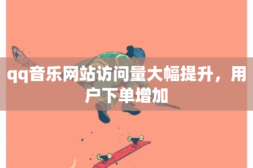 qq音乐网站访问量大幅提升，用户下单增加-第1张图片-ZBLOG